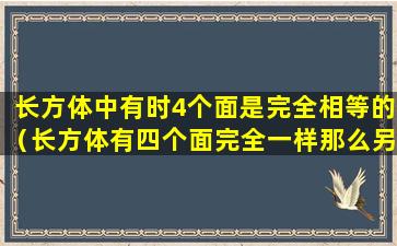 长方体中有时4个面是完全相等的（长方体有四个面完全一样那么另外两个面一定是正方 ☘ 形）